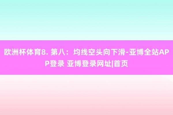 欧洲杯体育8. 第八：均线空头向下滑-亚博全站APP登录 亚博登录网址|首页