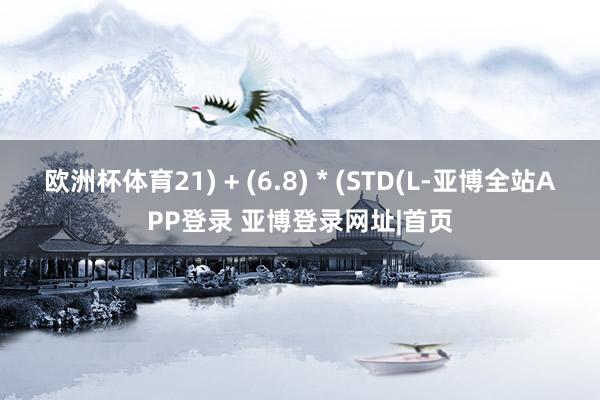 欧洲杯体育21) + (6.8) * (STD(L-亚博全站APP登录 亚博登录网址|首页