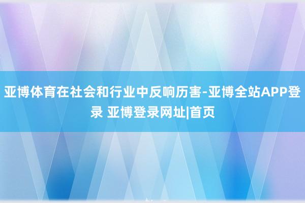 亚博体育在社会和行业中反响历害-亚博全站APP登录 亚博登录网址|首页