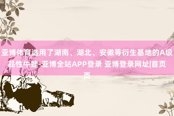 亚博体育选用了湖南、湖北、安徽等衍生基地的A级品性牛蛙-亚博全站APP登录 亚博登录网址|首页