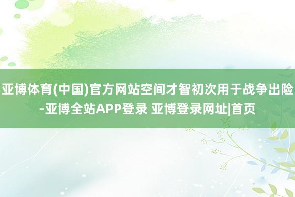 亚博体育(中国)官方网站空间才智初次用于战争出险-亚博全站APP登录 亚博登录网址|首页