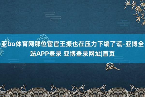 亚bo体育网那位宦官王振也在压力下编了谎-亚博全站APP登录 亚博登录网址|首页