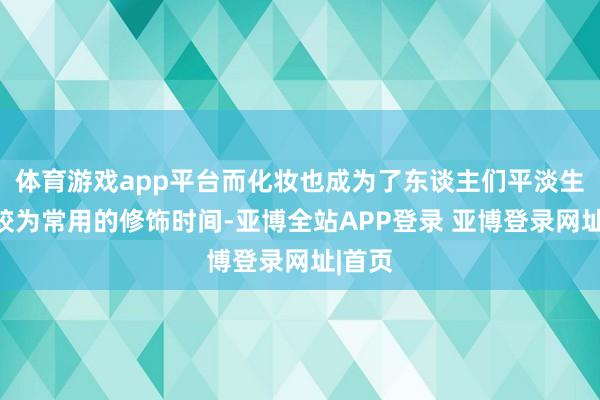 体育游戏app平台而化妆也成为了东谈主们平淡生存中较为常用的修饰时间-亚博全站APP登录 亚博登录网址|首页
