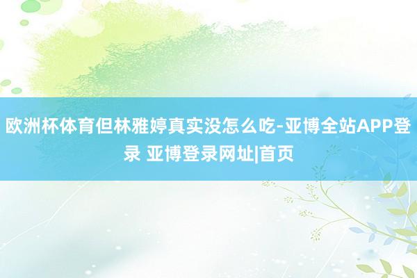 欧洲杯体育但林雅婷真实没怎么吃-亚博全站APP登录 亚博登录网址|首页