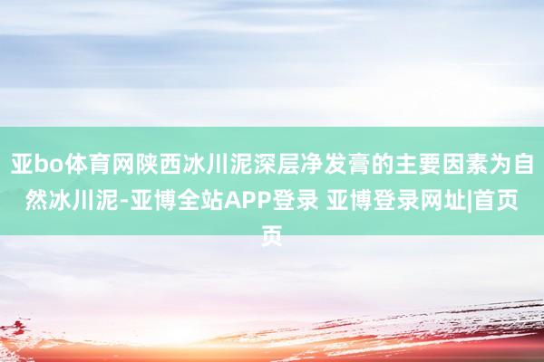 亚bo体育网陕西冰川泥深层净发膏的主要因素为自然冰川泥-亚博全站APP登录 亚博登录网址|首页