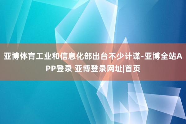 亚博体育工业和信息化部出台不少计谋-亚博全站APP登录 亚博登录网址|首页