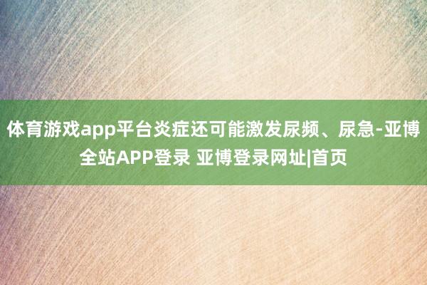 体育游戏app平台炎症还可能激发尿频、尿急-亚博全站APP登录 亚博登录网址|首页