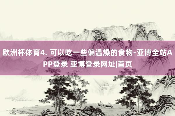 欧洲杯体育4. 可以吃一些偏温燥的食物-亚博全站APP登录 亚博登录网址|首页