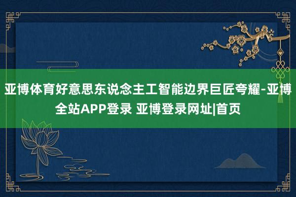 亚博体育好意思东说念主工智能边界巨匠夸耀-亚博全站APP登录 亚博登录网址|首页