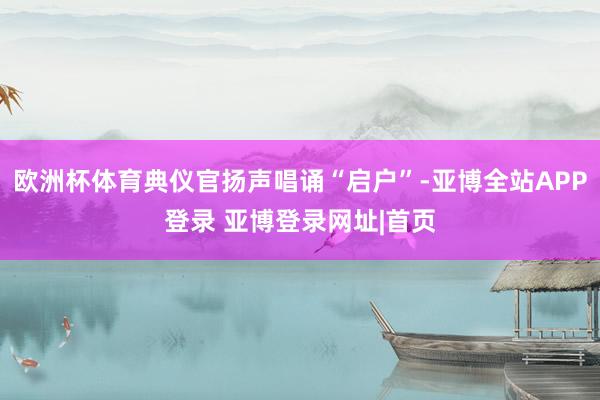 欧洲杯体育典仪官扬声唱诵“启户”-亚博全站APP登录 亚博登录网址|首页