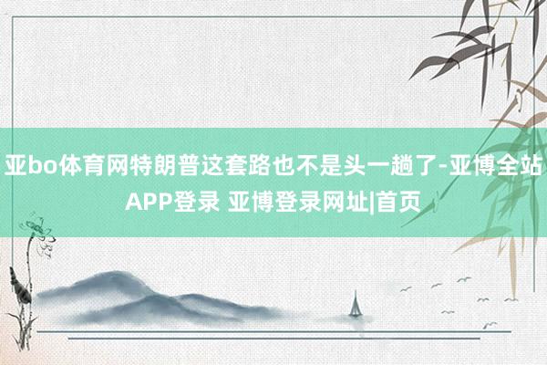 亚bo体育网特朗普这套路也不是头一趟了-亚博全站APP登录 亚博登录网址|首页