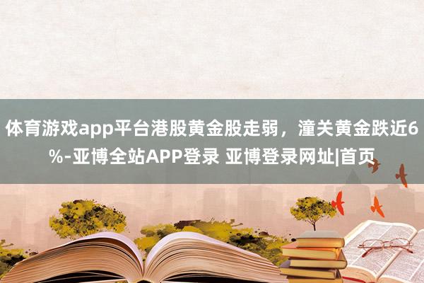 体育游戏app平台港股黄金股走弱，潼关黄金跌近6%-亚博全站APP登录 亚博登录网址|首页