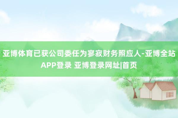 亚博体育已获公司委任为寥寂财务照应人-亚博全站APP登录 亚博登录网址|首页