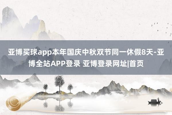亚博买球app　　本年国庆中秋双节同一休假8天-亚博全站APP登录 亚博登录网址|首页
