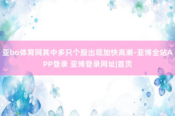 亚bo体育网其中多只个股出现加快高潮-亚博全站APP登录 亚博登录网址|首页