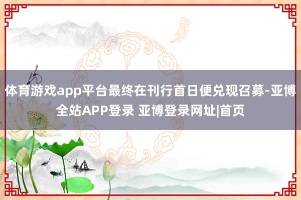 体育游戏app平台最终在刊行首日便兑现召募-亚博全站APP登录 亚博登录网址|首页