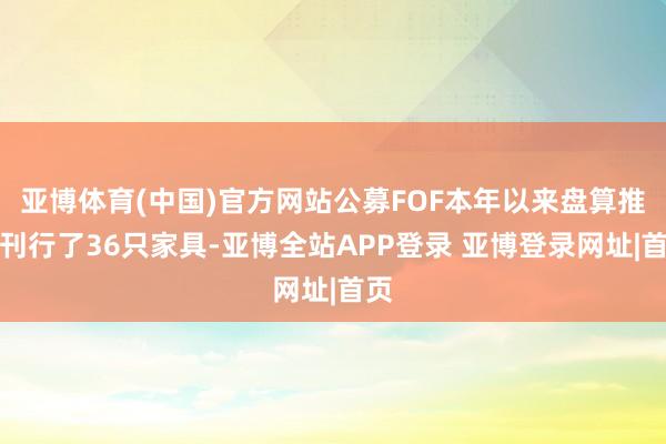 亚博体育(中国)官方网站公募FOF本年以来盘算推算刊行了36只家具-亚博全站APP登录 亚博登录网址|首页