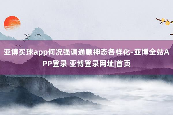 亚博买球app何况强调通顺神态各样化-亚博全站APP登录 亚博登录网址|首页