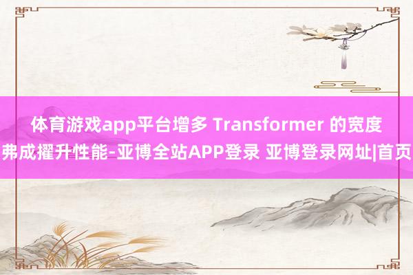 体育游戏app平台增多 Transformer 的宽度弗成擢升性能-亚博全站APP登录 亚博登录网址|首页