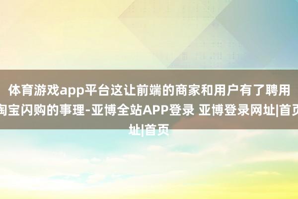体育游戏app平台这让前端的商家和用户有了聘用淘宝闪购的事理-亚博全站APP登录 亚博登录网址|首页