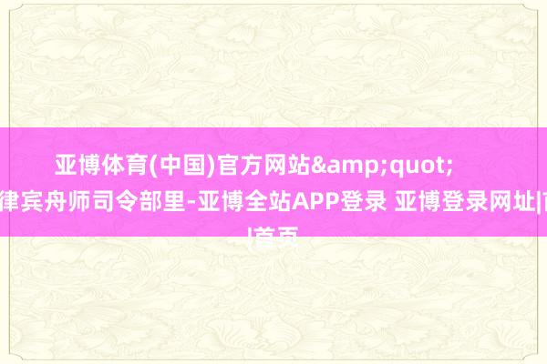 亚博体育(中国)官方网站&quot;        菲律宾舟师司令部里-亚博全站APP登录 亚博登录网址|首页