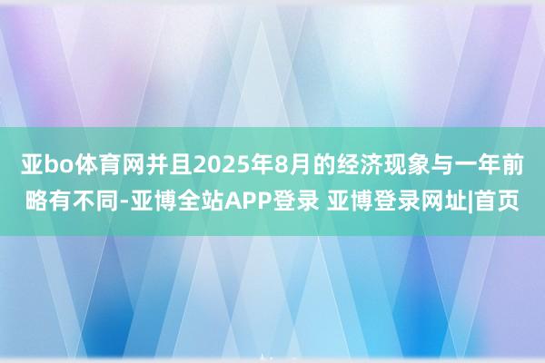 亚bo体育网并且2025年8月的经济现象与一年前略有不同-亚博全站APP登录 亚博登录网址|首页