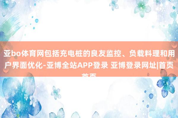 亚bo体育网包括充电桩的良友监控、负载料理和用户界面优化-亚博全站APP登录 亚博登录网址|首页