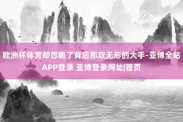 欧洲杯体育却忽略了背后那双无形的大手-亚博全站APP登录 亚博登录网址|首页
