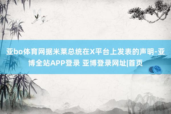 亚bo体育网　　据米莱总统在X平台上发表的声明-亚博全站APP登录 亚博登录网址|首页