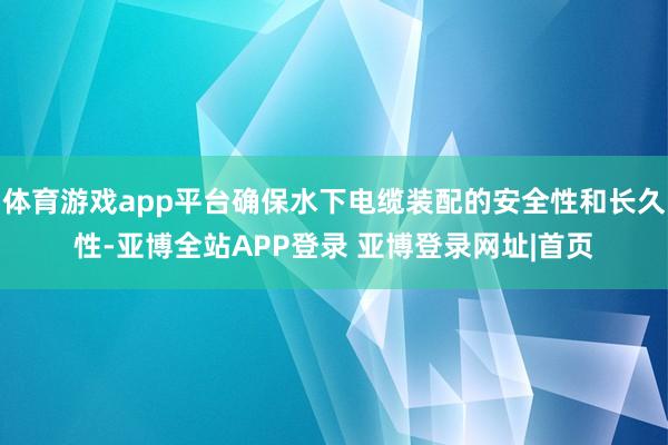 体育游戏app平台确保水下电缆装配的安全性和长久性-亚博全站APP登录 亚博登录网址|首页