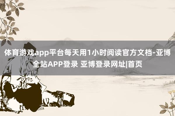 体育游戏app平台每天用1小时阅读官方文档-亚博全站APP登录 亚博登录网址|首页