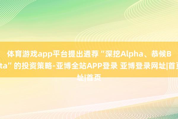 体育游戏app平台提出遴荐“深挖Alpha、恭候Beta”的投资策略-亚博全站APP登录 亚博登录网址|首页