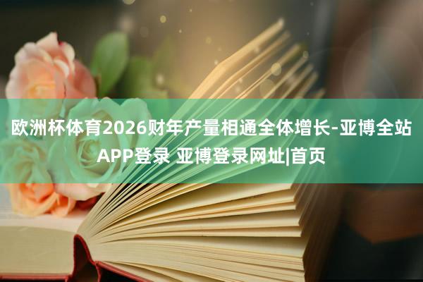 欧洲杯体育2026财年产量相通全体增长-亚博全站APP登录 亚博登录网址|首页