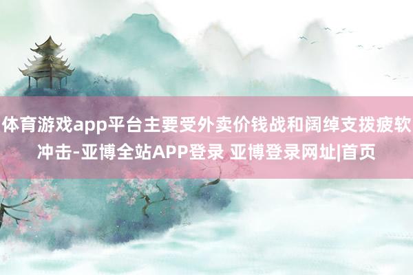 体育游戏app平台主要受外卖价钱战和阔绰支拨疲软冲击-亚博全站APP登录 亚博登录网址|首页