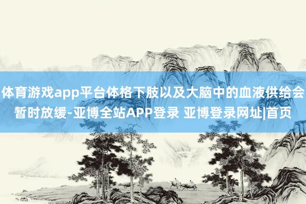 体育游戏app平台体格下肢以及大脑中的血液供给会暂时放缓-亚博全站APP登录 亚博登录网址|首页