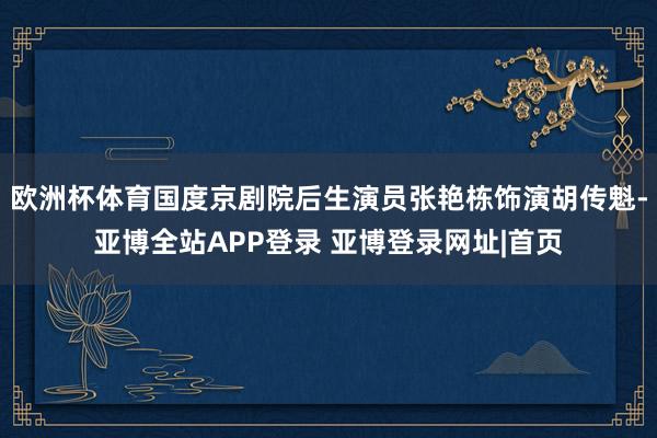 欧洲杯体育国度京剧院后生演员张艳栋饰演胡传魁-亚博全站APP登录 亚博登录网址|首页