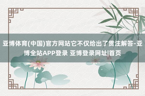亚博体育(中国)官方网站它不仅给出了贯注解答-亚博全站APP登录 亚博登录网址|首页