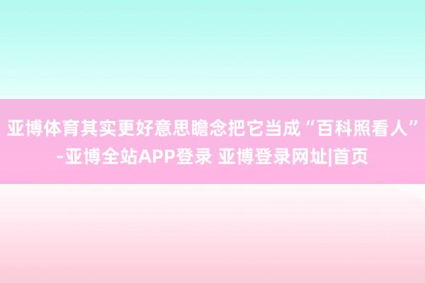 亚博体育其实更好意思瞻念把它当成“百科照看人”-亚博全站APP登录 亚博登录网址|首页