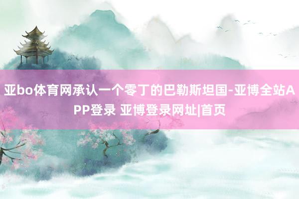 亚bo体育网承认一个零丁的巴勒斯坦国-亚博全站APP登录 亚博登录网址|首页