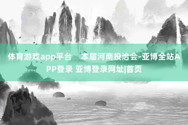 体育游戏app平台    本届河南投洽会-亚博全站APP登录 亚博登录网址|首页