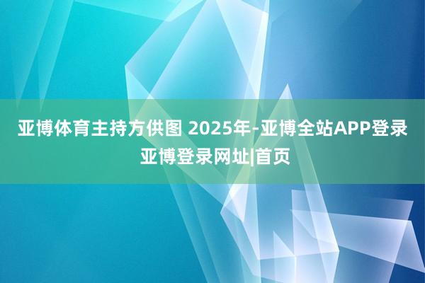 亚博体育主持方供图 2025年-亚博全站APP登录 亚博登录网址|首页