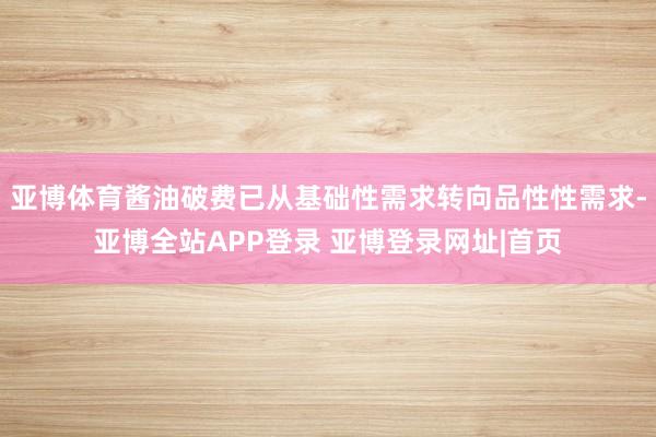 亚博体育酱油破费已从基础性需求转向品性性需求-亚博全站APP登录 亚博登录网址|首页