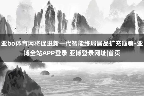 亚bo体育网将促进新一代智能终局居品扩充诓骗-亚博全站APP登录 亚博登录网址|首页