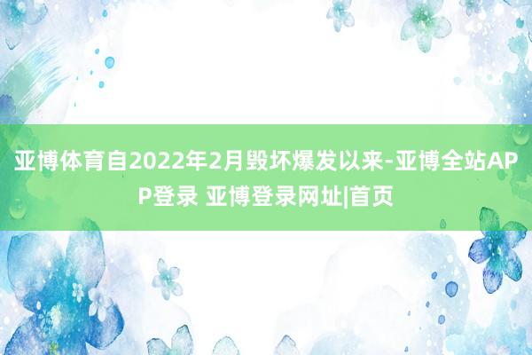 亚博体育自2022年2月毁坏爆发以来-亚博全站APP登录 亚博登录网址|首页