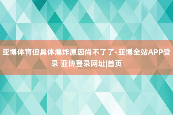 亚博体育但具体爆炸原因尚不了了-亚博全站APP登录 亚博登录网址|首页