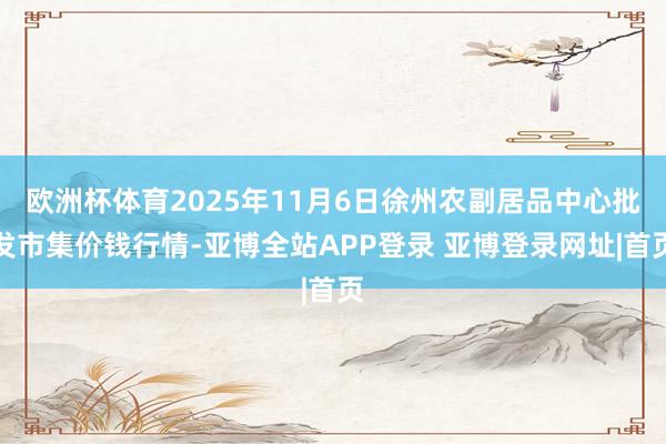 欧洲杯体育2025年11月6日徐州农副居品中心批发市集价钱行情-亚博全站APP登录 亚博登录网址|首页