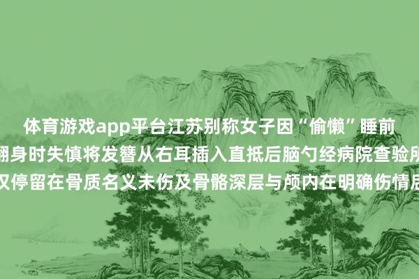 体育游戏app平台江苏别称女子因“偷懒”睡前未取下金属发簪在夜间翻身时失慎将发簪从右耳插入直抵后脑勺经病院查验所幸发簪插入力度不大仅停留在骨质名义未伤及骨骼深层与颅内在明确伤情后医师赶紧实行了手术将发簪告捷取出此类不测并非个例小坊此前就曾报说念过多起访佛事件↓↓↓旧年十月四川的胡先生和女友骑电动车时失慎摔跤由于女友头上戴了鲨鱼夹且脑着地受力导致头骨骨折成了植物东说念主2023年12月浙江义乌别称女