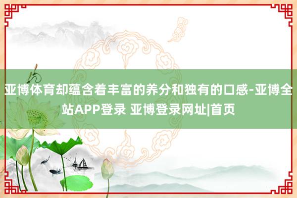 亚博体育却蕴含着丰富的养分和独有的口感-亚博全站APP登录 亚博登录网址|首页