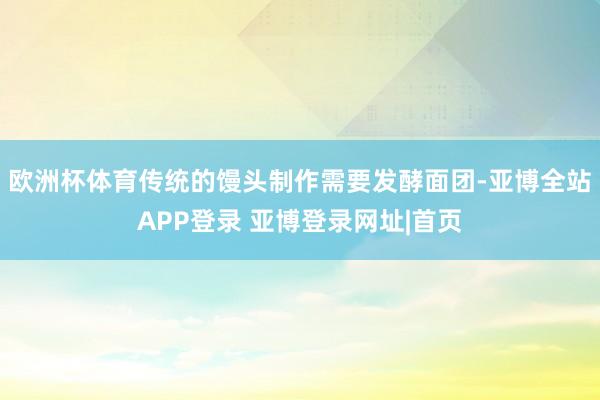 欧洲杯体育传统的馒头制作需要发酵面团-亚博全站APP登录 亚博登录网址|首页