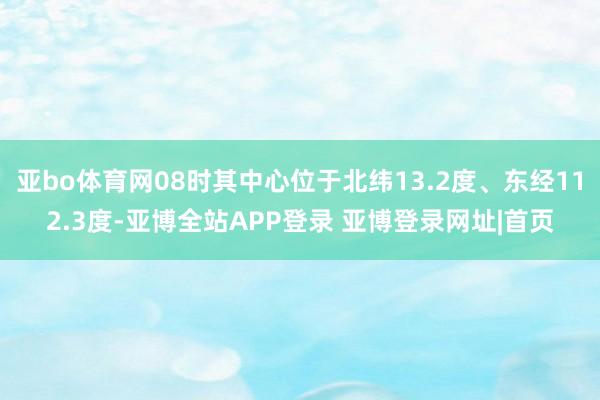 亚bo体育网08时其中心位于北纬13.2度、东经112.3度-亚博全站APP登录 亚博登录网址|首页